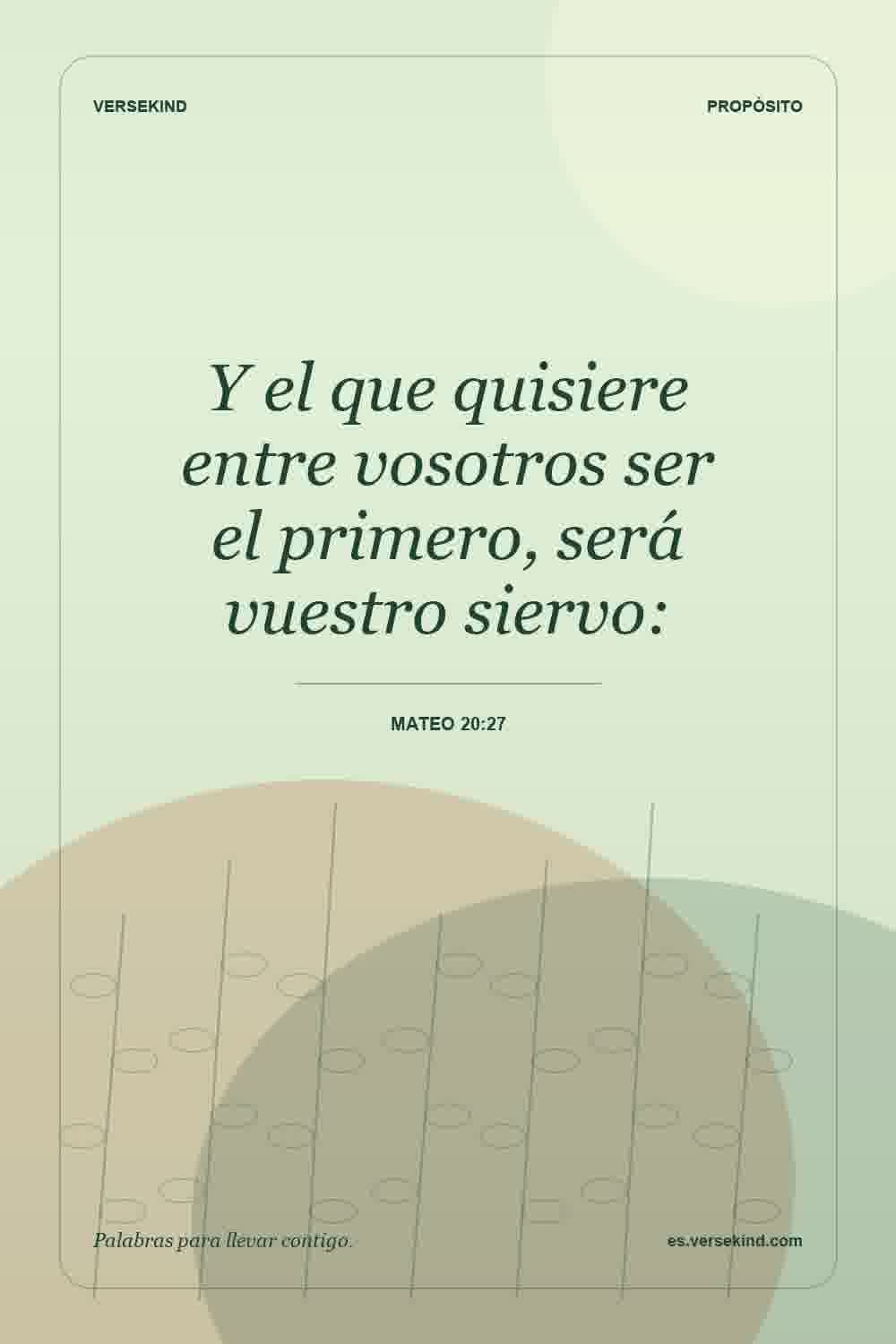 Y el que quisiere entre vosotros ser el primero, será vuestro siervo: — Mateo 20:27