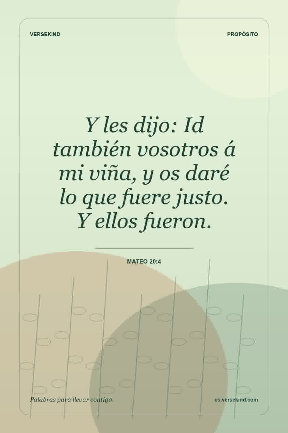 Y les dijo: Id también vosotros á mi viña, y os daré lo que fuere justo. Y ellos fueron. — Mateo 20:4