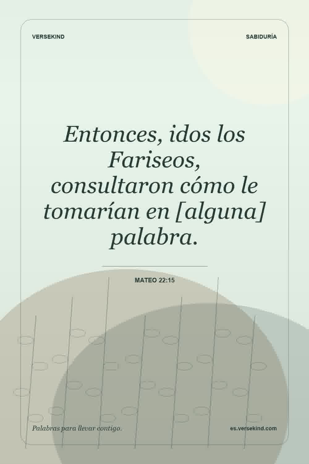 Entonces, idos los Fariseos, consultaron cómo le tomarían en [alguna] palabra. — Mateo 22:15