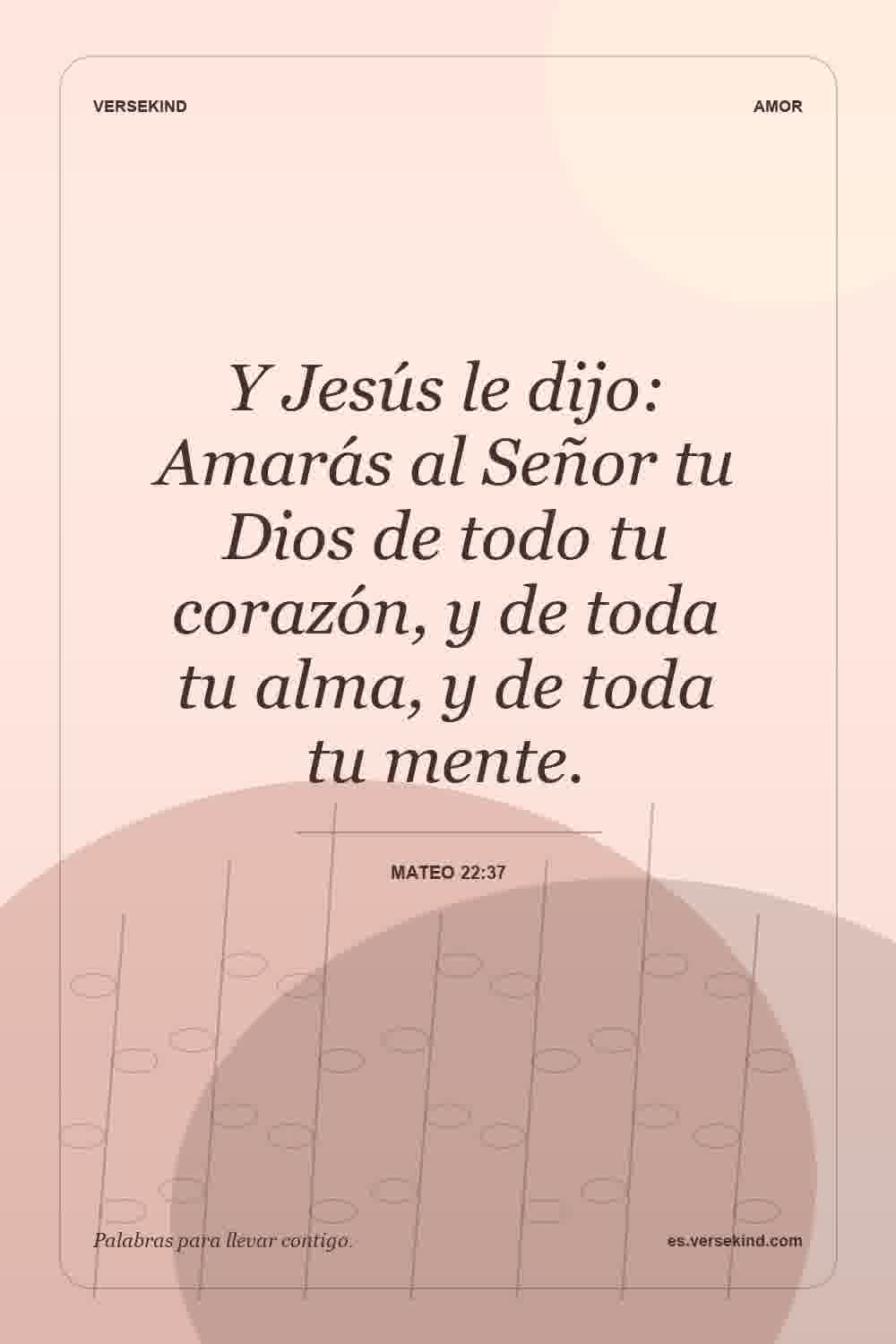 Y Jesús le dijo: Amarás al Señor tu Dios de todo tu corazón, y de toda tu alma, y de toda tu mente. — Mateo 22:37