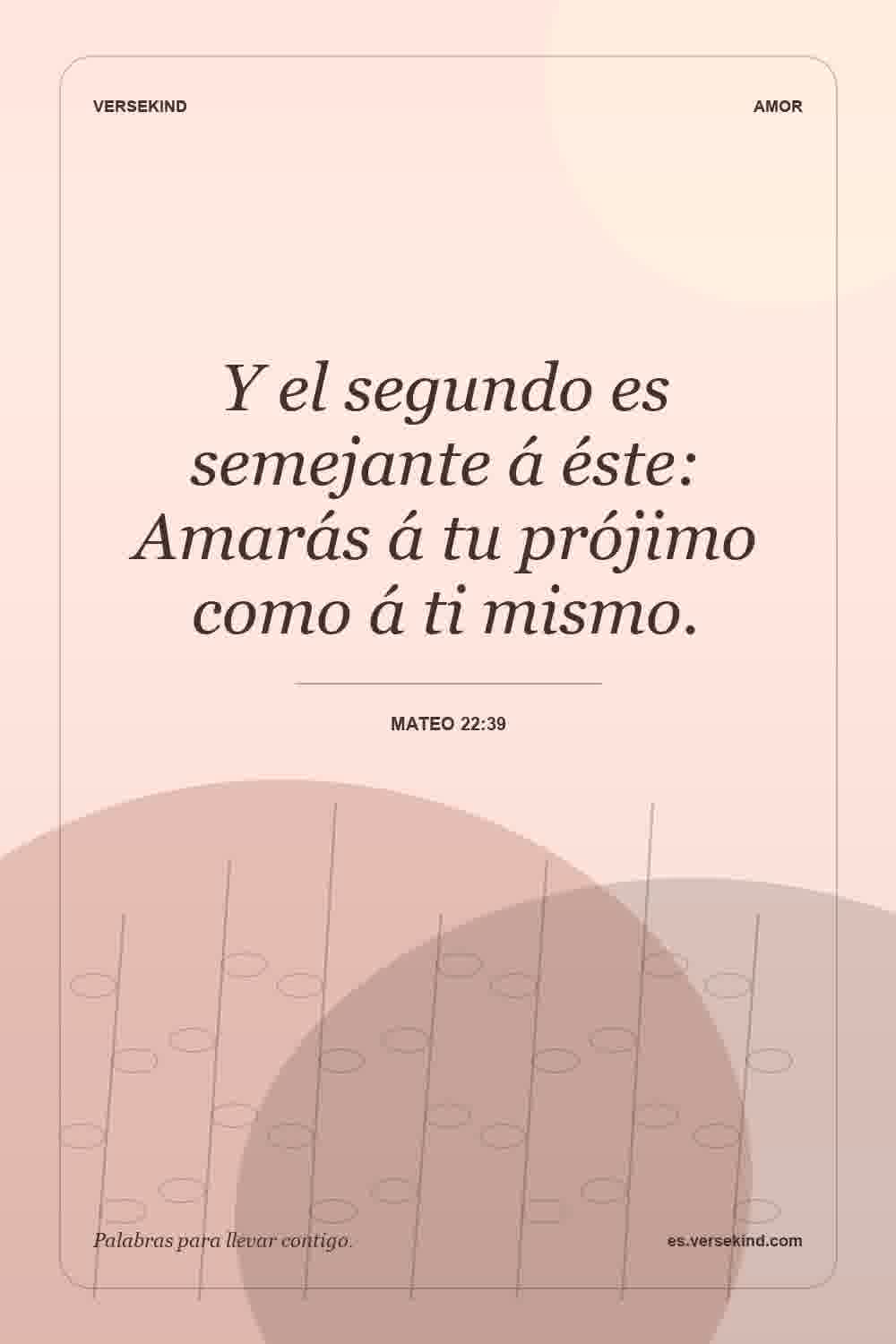 Y el segundo es semejante á éste: Amarás á tu prójimo como á ti mismo. — Mateo 22:39