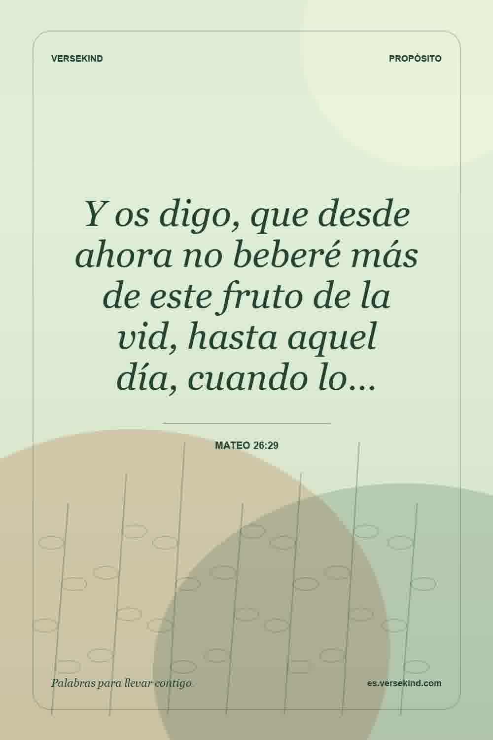 Y os digo, que desde ahora no beberé más de este fruto de la vid, hasta aquel día, cuando lo… — Mateo 26:29