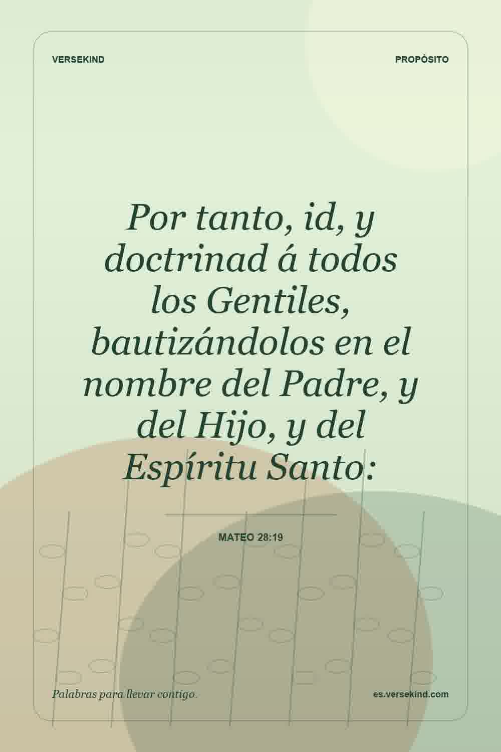 Por tanto, id, y doctrinad á todos los Gentiles, bautizándolos en el nombre del Padre, y del Hijo, y del Espíritu Santo: — Mateo 28:19