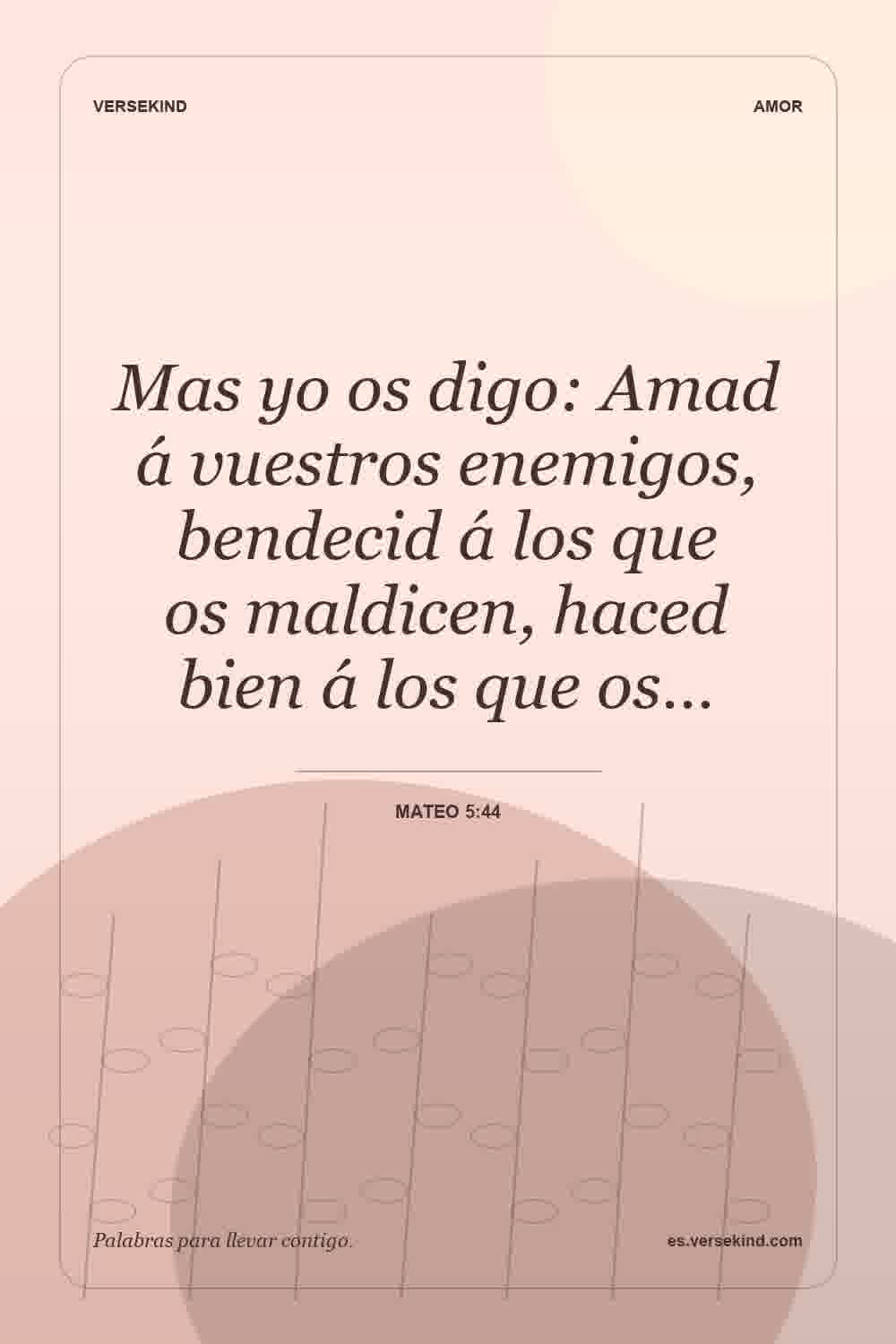 Mas yo os digo: Amad á vuestros enemigos, bendecid á los que os maldicen, haced bien á los que os… — Mateo 5:44