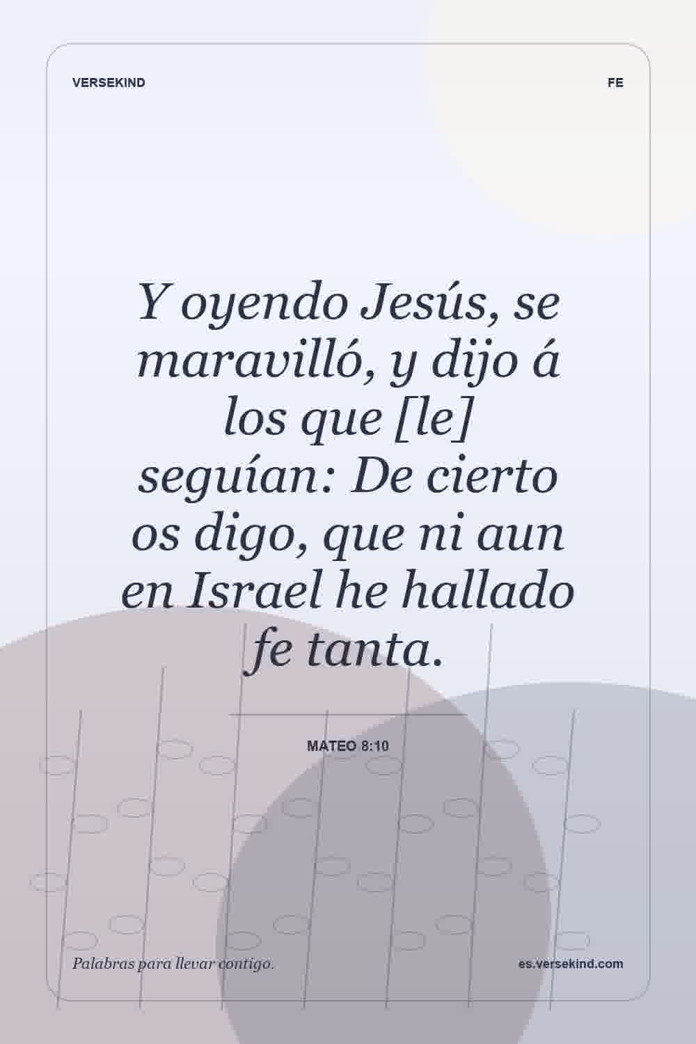 Y oyendo Jesús, se maravilló, y dijo á los que [le] seguían: De cierto os digo, que ni aun en Israel he hallado fe tanta. — Mateo 8:10