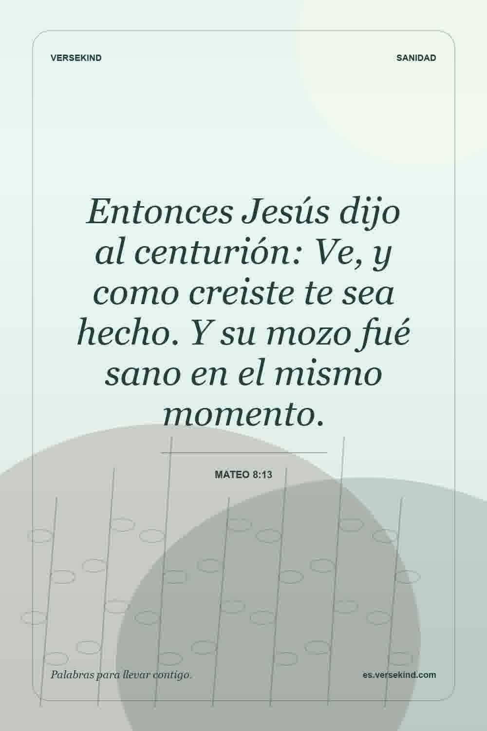 Entonces Jesús dijo al centurión: Ve, y como creiste te sea hecho. Y su mozo fué sano en el mismo momento. — Mateo 8:13