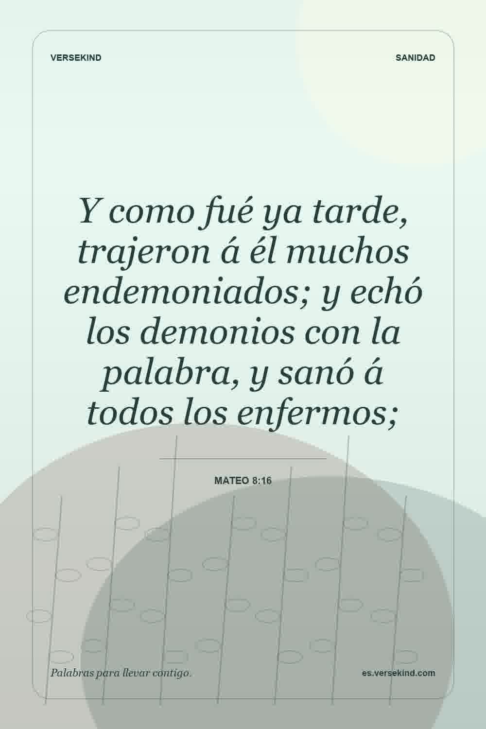 Y como fué ya tarde, trajeron á él muchos endemoniados; y echó los demonios con la palabra, y sanó á todos los enfermos; — Mateo 8:16
