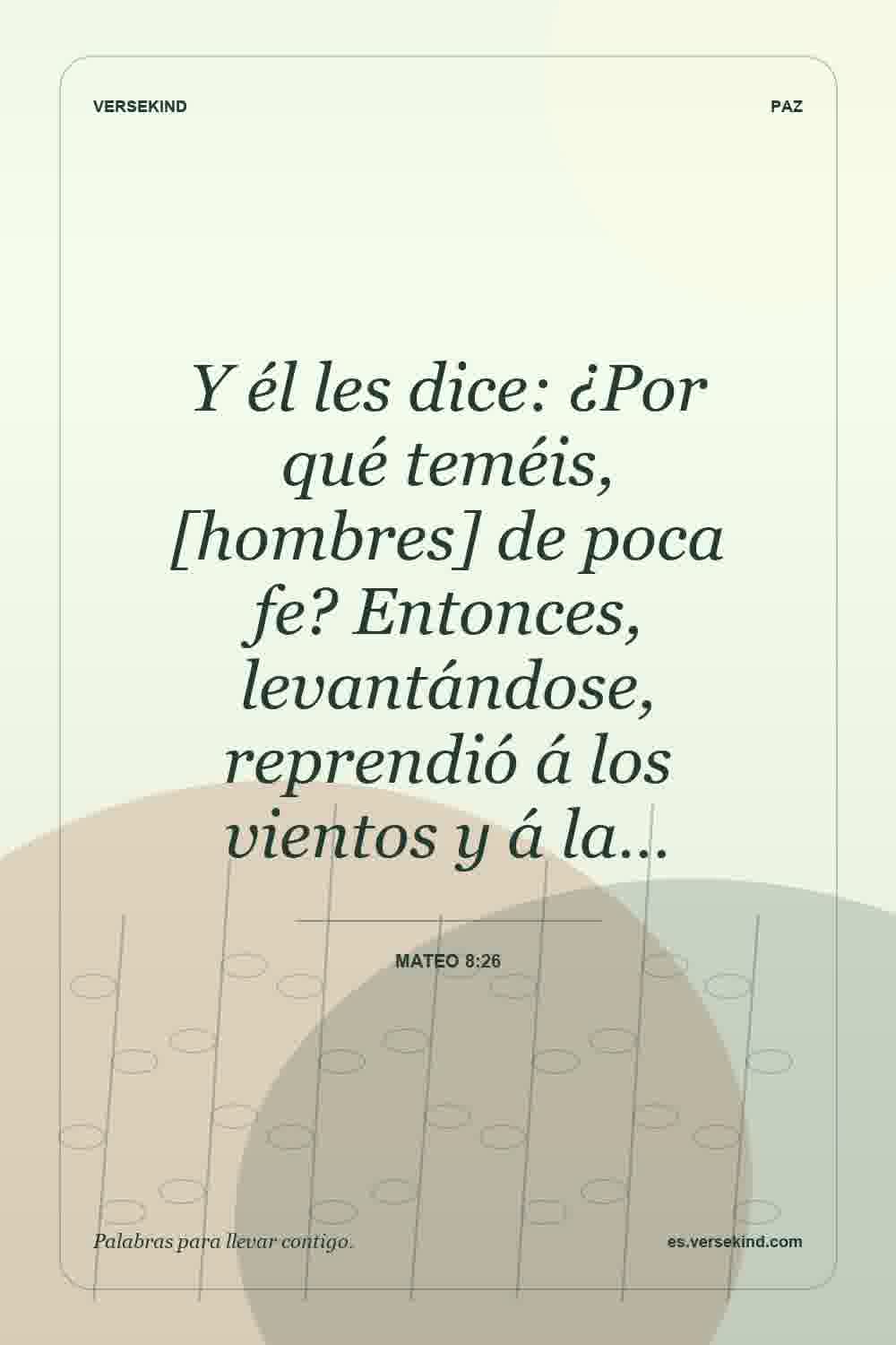 Y él les dice: ¿Por qué teméis, [hombres] de poca fe? Entonces, levantándose, reprendió á los vientos y á la… — Mateo 8:26
