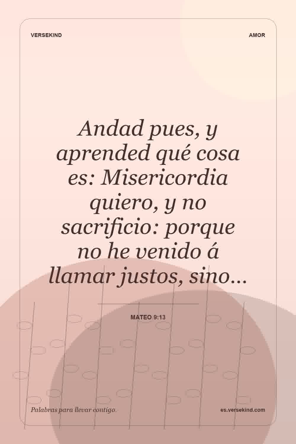 Andad pues, y aprended qué cosa es: Misericordia quiero, y no sacrificio: porque no he venido á llamar justos, sino… — Mateo 9:13
