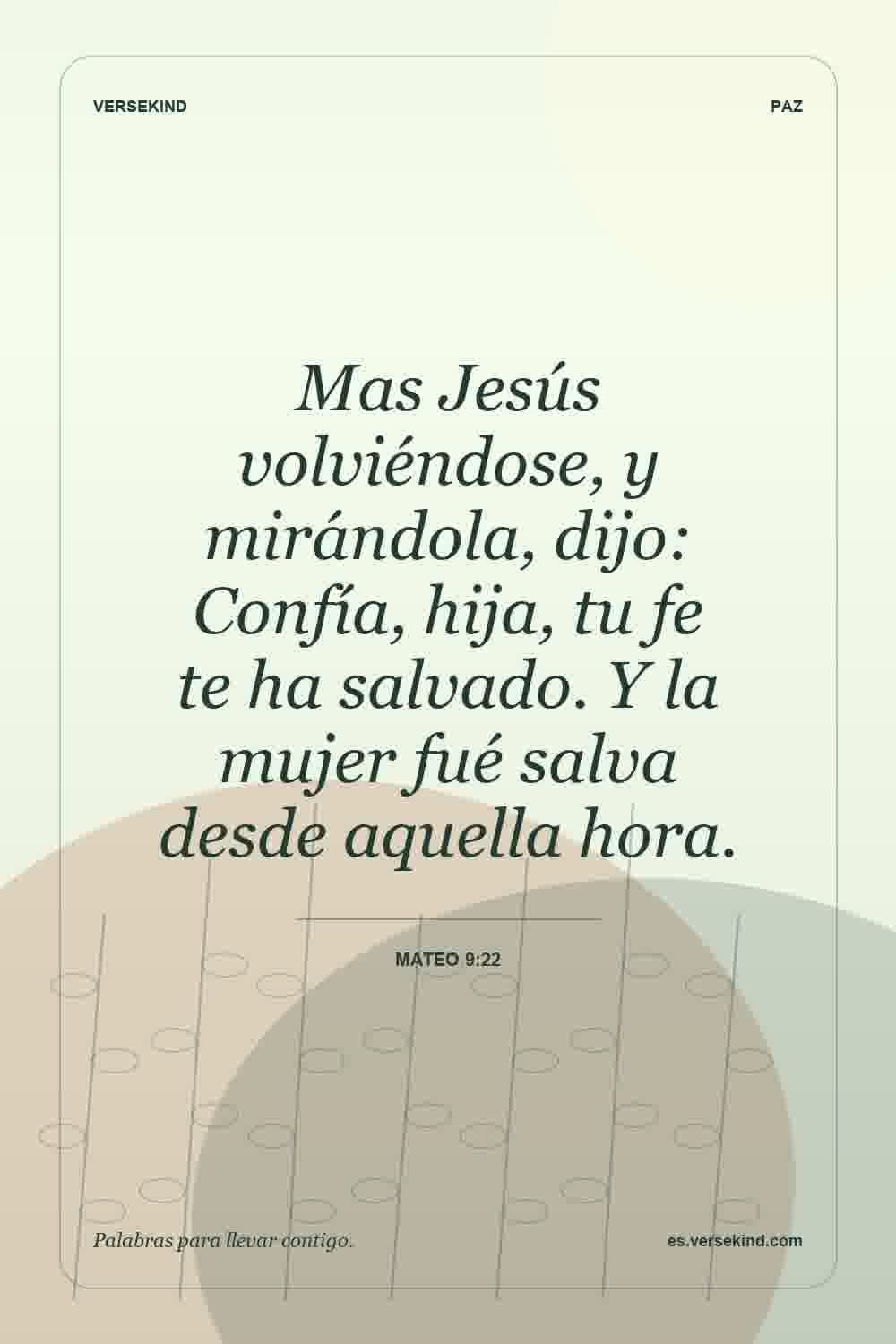 Mas Jesús volviéndose, y mirándola, dijo: Confía, hija, tu fe te ha salvado. Y la mujer fué salva desde aquella hora. — Mateo 9:22