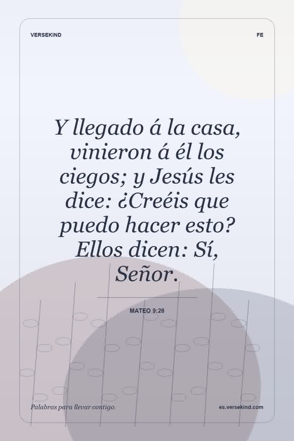 Y llegado á la casa, vinieron á él los ciegos; y Jesús les dice: ¿Creéis que puedo hacer esto? Ellos dicen: Sí, Señor. — Mateo 9:28