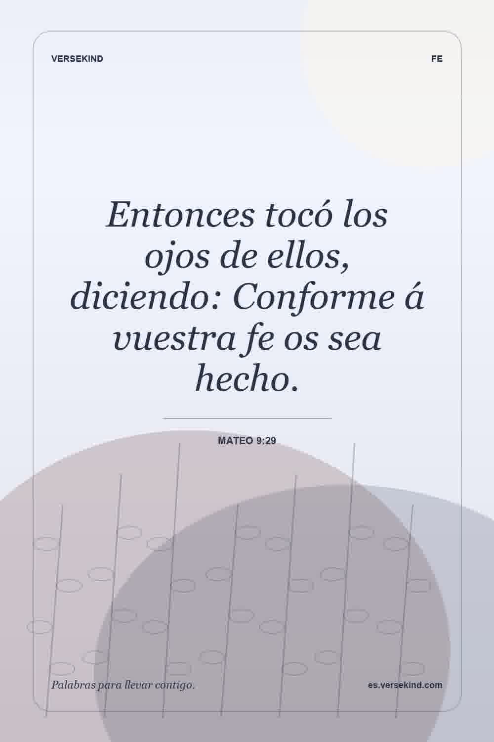 Entonces tocó los ojos de ellos, diciendo: Conforme á vuestra fe os sea hecho. — Mateo 9:29