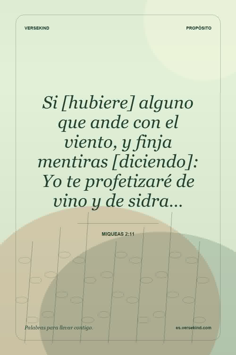 Si [hubiere] alguno que ande con el viento, y finja mentiras [diciendo]: Yo te profetizaré de vino y de sidra… — Miqueas 2:11