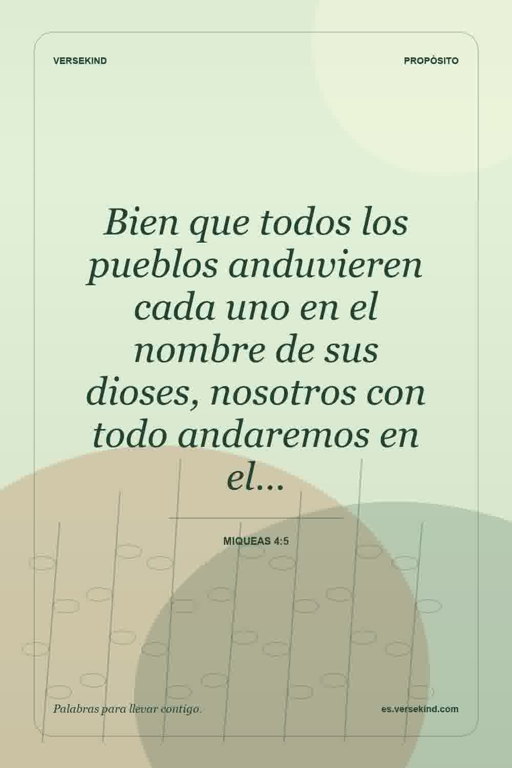 Bien que todos los pueblos anduvieren cada uno en el nombre de sus dioses, nosotros con todo andaremos en el… — Miqueas 4:5