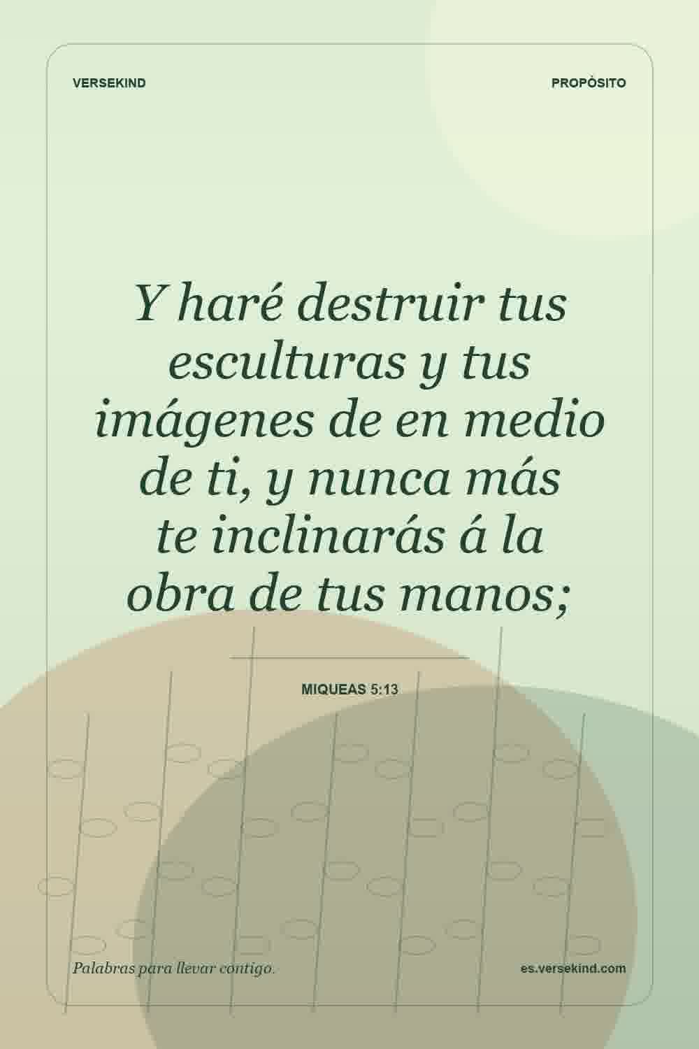 Y haré destruir tus esculturas y tus imágenes de en medio de ti, y nunca más te inclinarás á la obra de tus manos; — Miqueas 5:13