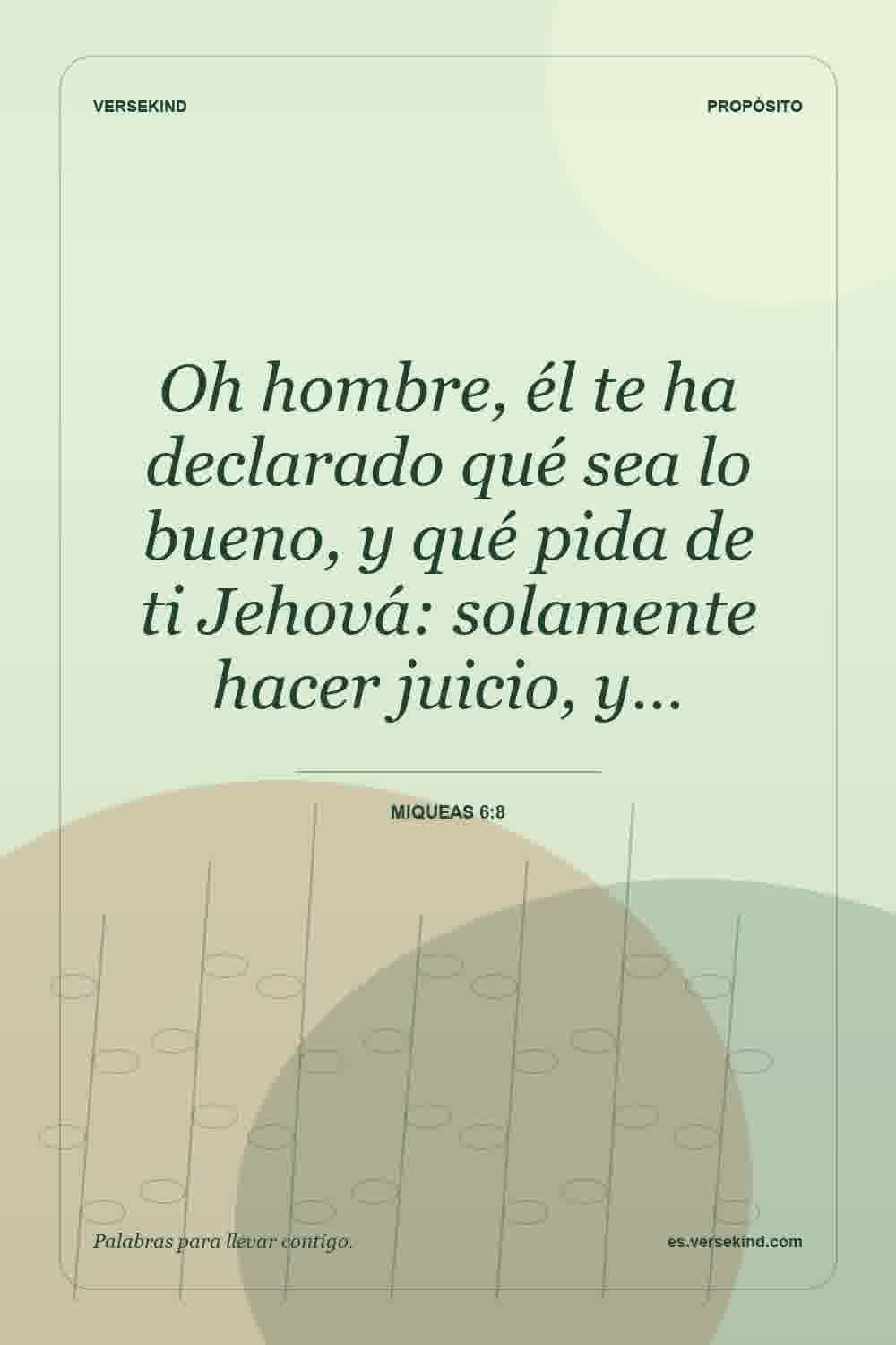 Oh hombre, él te ha declarado qué sea lo bueno, y qué pida de ti Jehová: solamente hacer juicio, y… — Miqueas 6:8