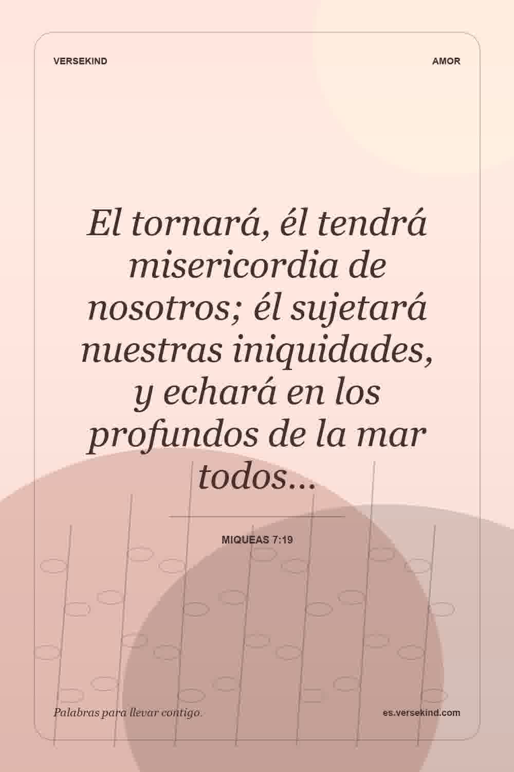 El tornará, él tendrá misericordia de nosotros; él sujetará nuestras iniquidades, y echará en los profundos de la mar todos… — Miqueas 7:19