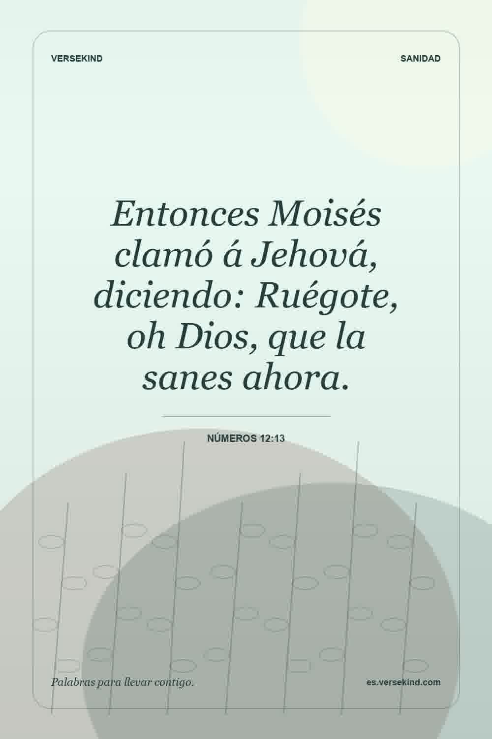 Entonces Moisés clamó á Jehová, diciendo: Ruégote, oh Dios, que la sanes ahora. — Números 12:13