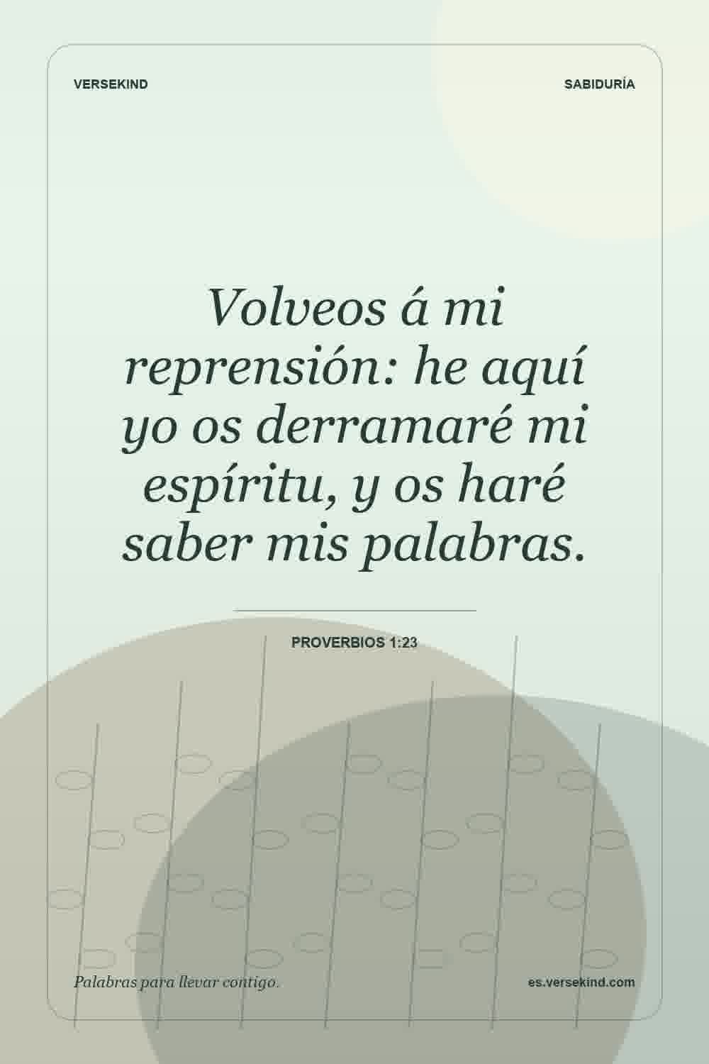Volveos á mi reprensión: he aquí yo os derramaré mi espíritu, y os haré saber mis palabras. — Proverbios 1:23