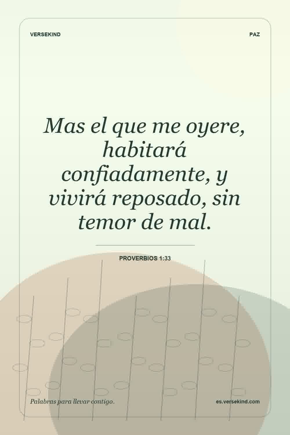 Mas el que me oyere, habitará confiadamente, y vivirá reposado, sin temor de mal. — Proverbios 1:33