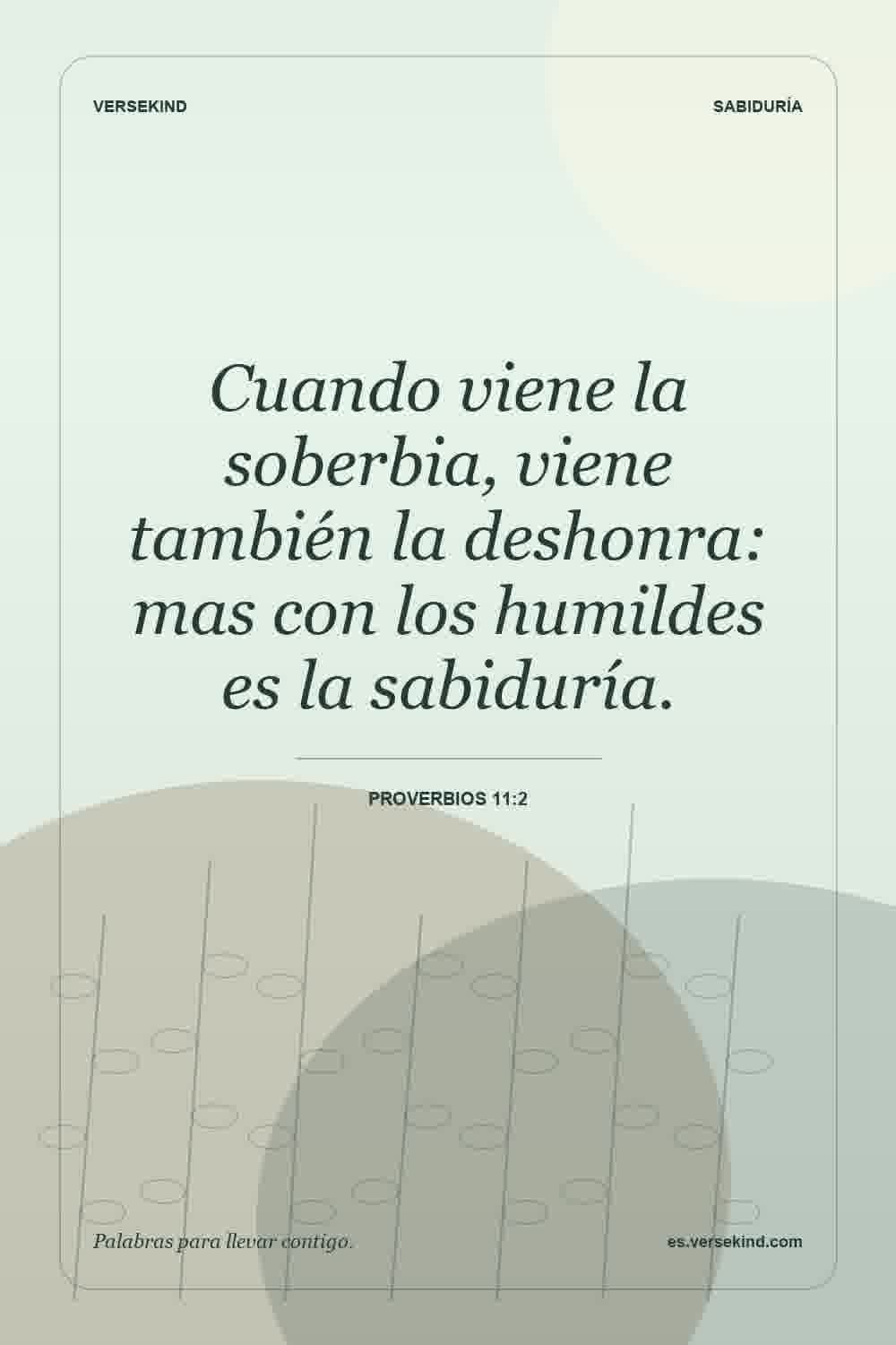Cuando viene la soberbia, viene también la deshonra: mas con los humildes es la sabiduría. — Proverbios 11:2