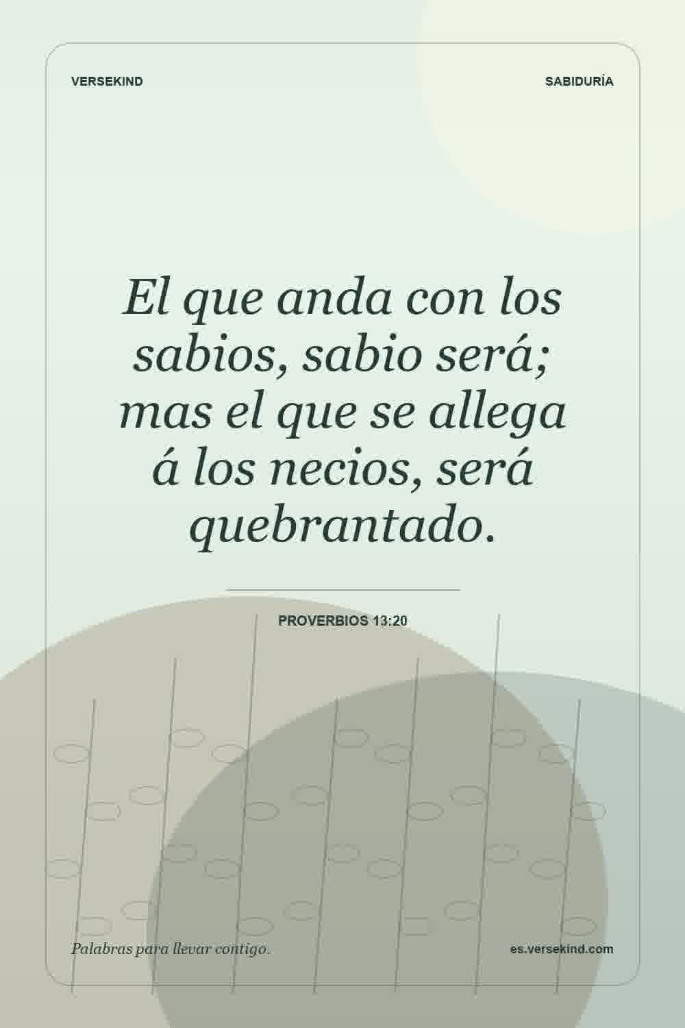 El que anda con los sabios, sabio será; mas el que se allega á los necios, será quebrantado. — Proverbios 13:20