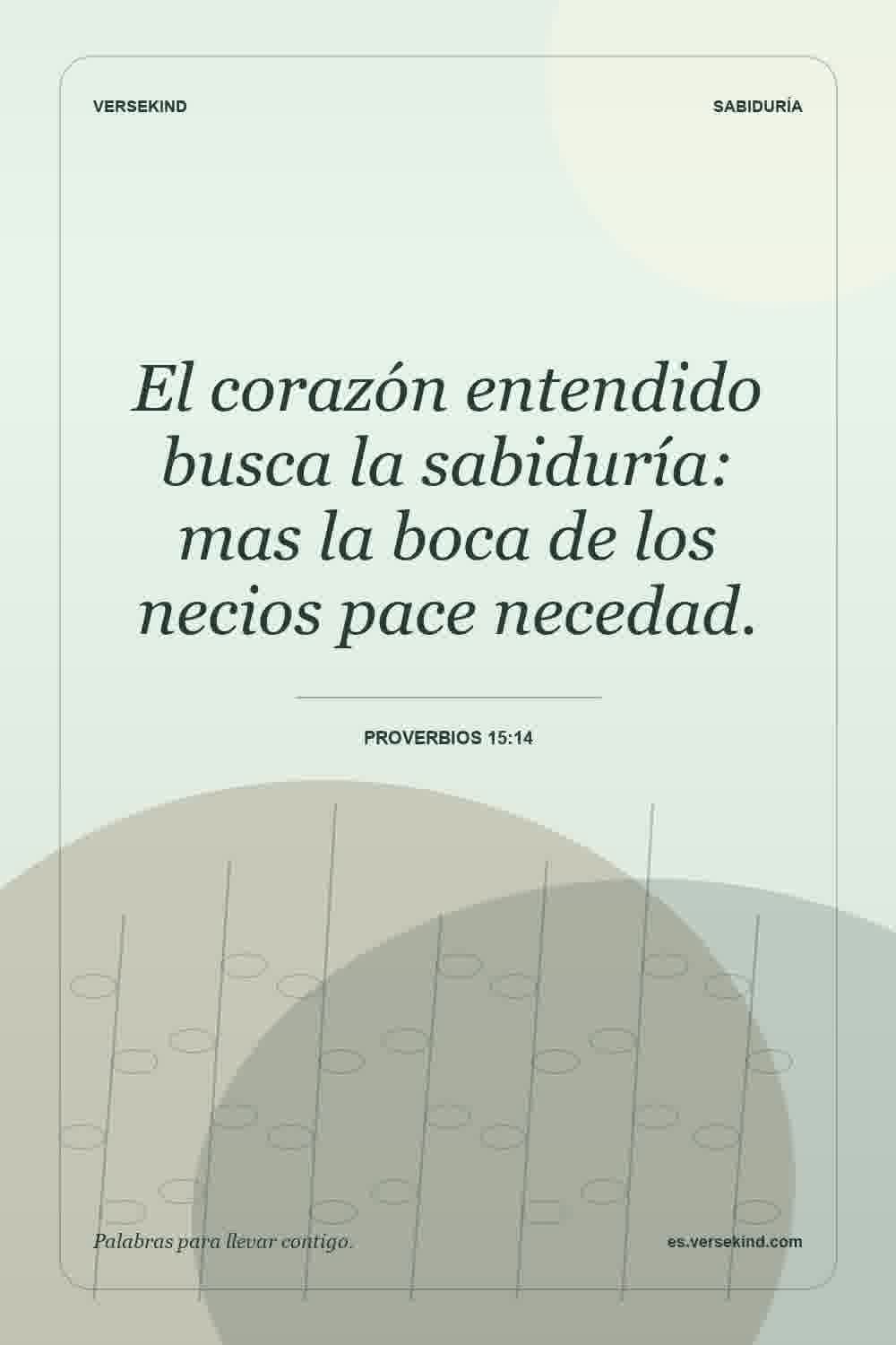 El corazón entendido busca la sabiduría: mas la boca de los necios pace necedad. — Proverbios 15:14