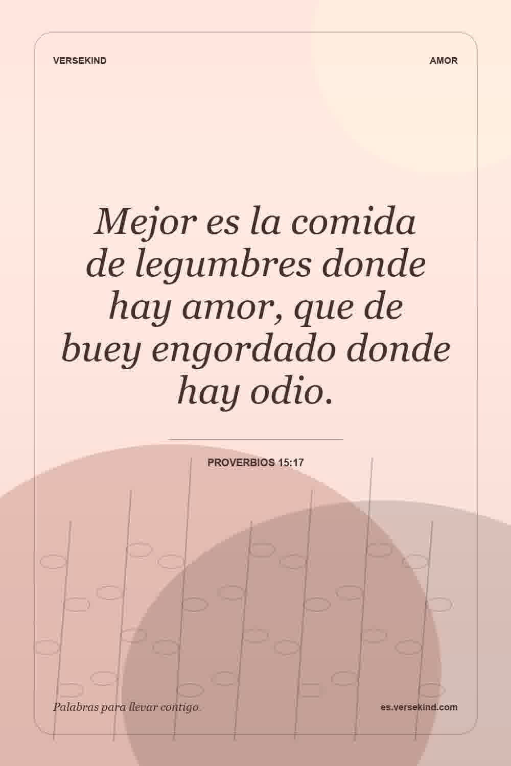 Mejor es la comida de legumbres donde hay amor, que de buey engordado donde hay odio. — Proverbios 15:17