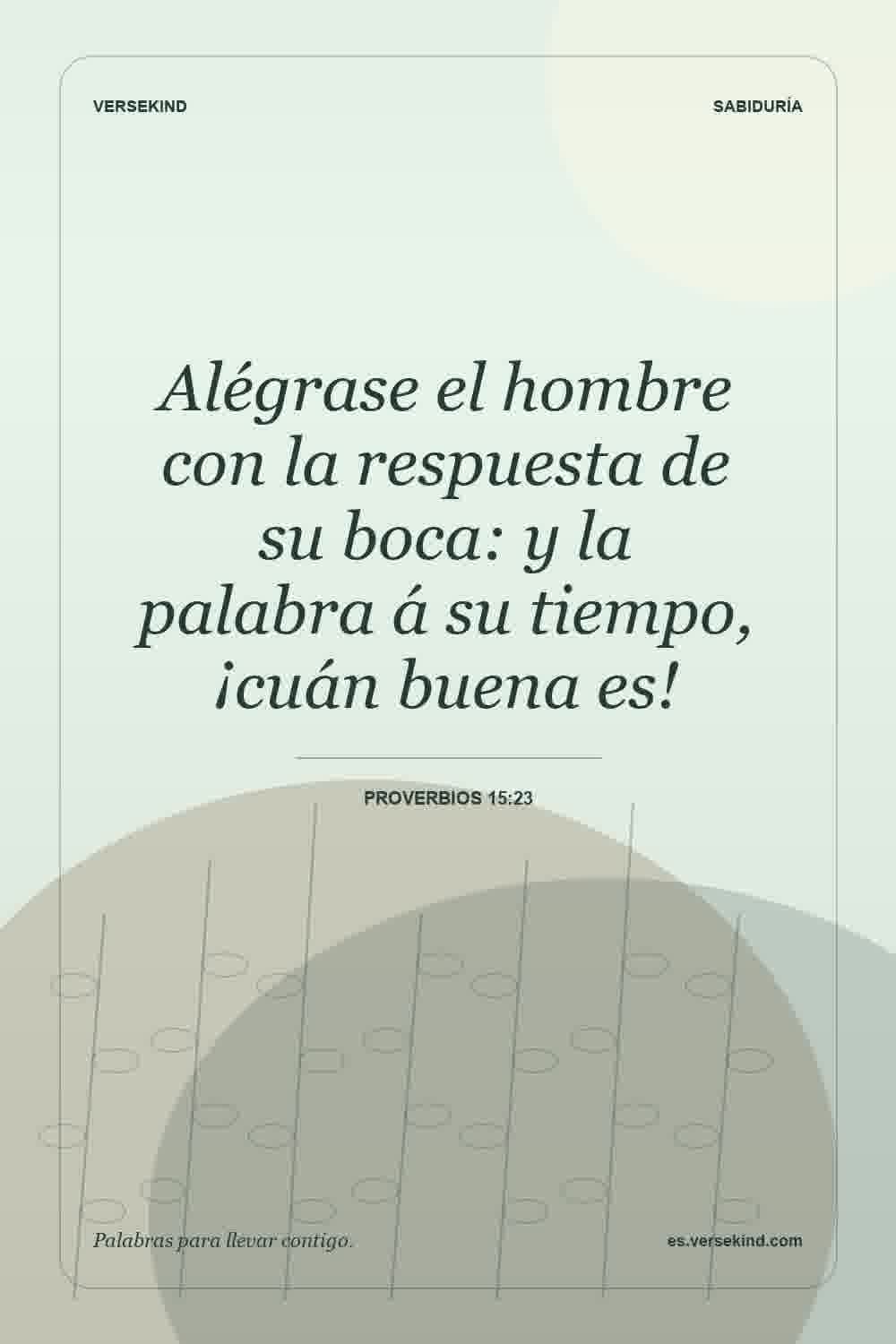 Alégrase el hombre con la respuesta de su boca: y la palabra á su tiempo, ¡cuán buena es! — Proverbios 15:23