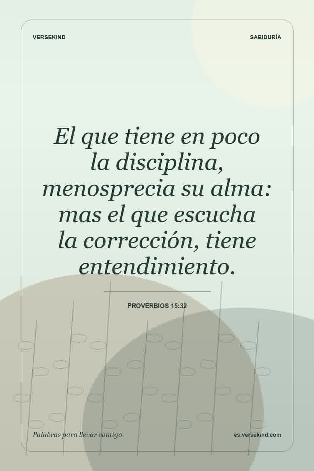 El que tiene en poco la disciplina, menosprecia su alma: mas el que escucha la corrección, tiene entendimiento. — Proverbios 15:32
