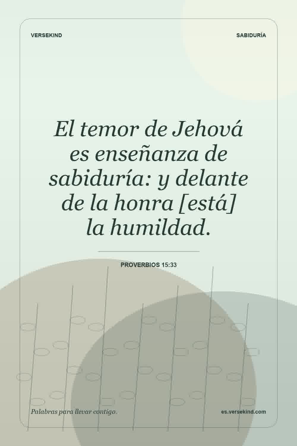 El temor de Jehová es enseñanza de sabiduría: y delante de la honra [está] la humildad. — Proverbios 15:33