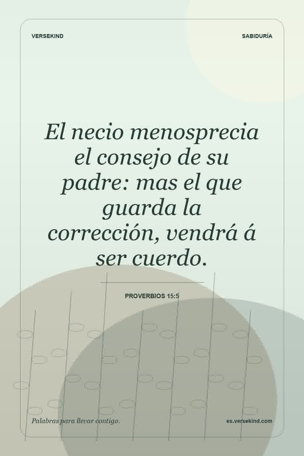 El necio menosprecia el consejo de su padre: mas el que guarda la corrección, vendrá á ser cuerdo. — Proverbios 15:5
