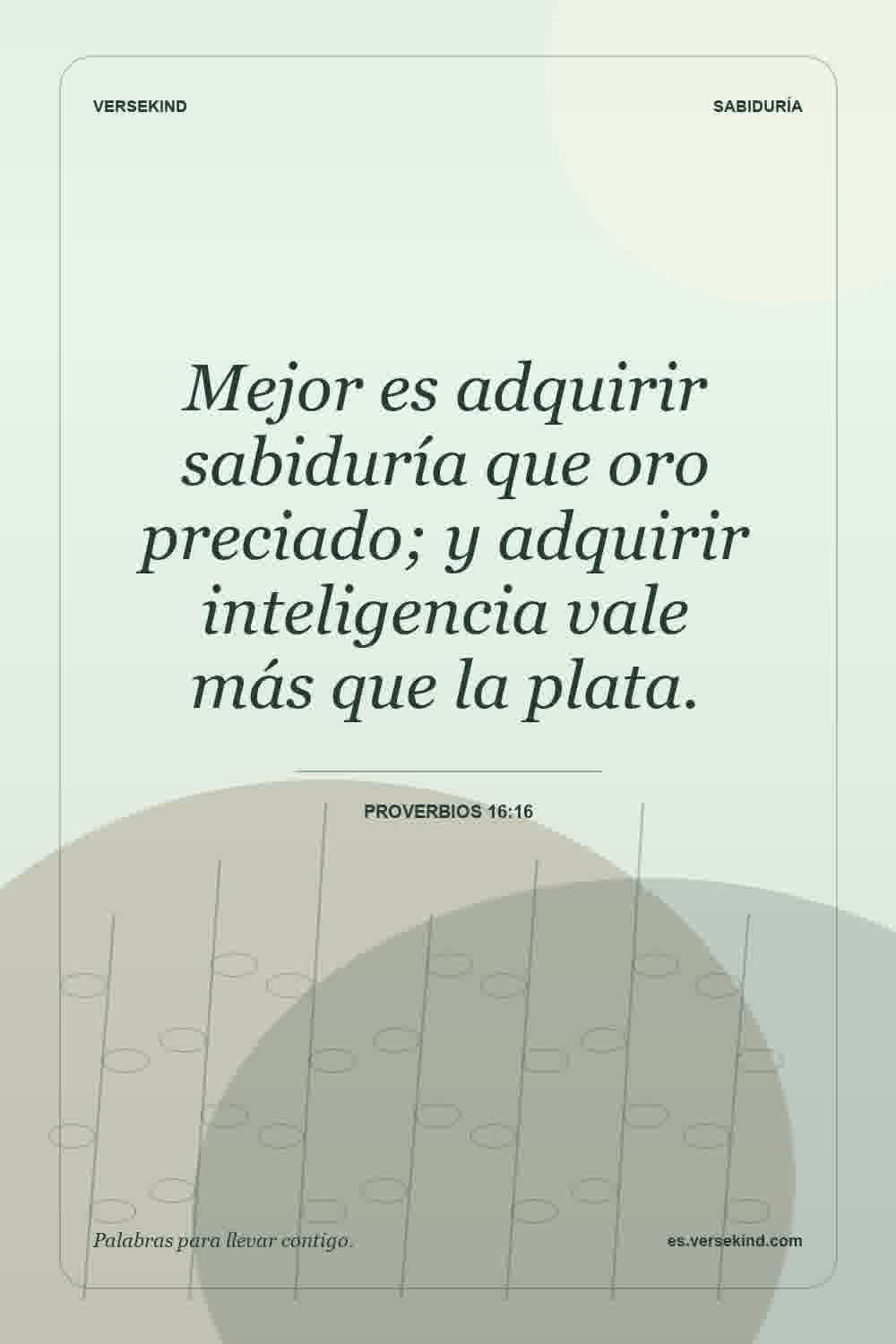 Mejor es adquirir sabiduría que oro preciado; y adquirir inteligencia vale más que la plata. — Proverbios 16:16