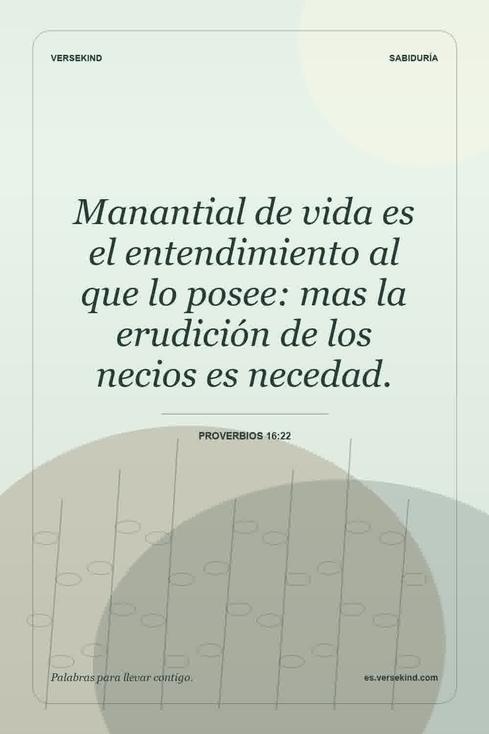 Manantial de vida es el entendimiento al que lo posee: mas la erudición de los necios es necedad. — Proverbios 16:22
