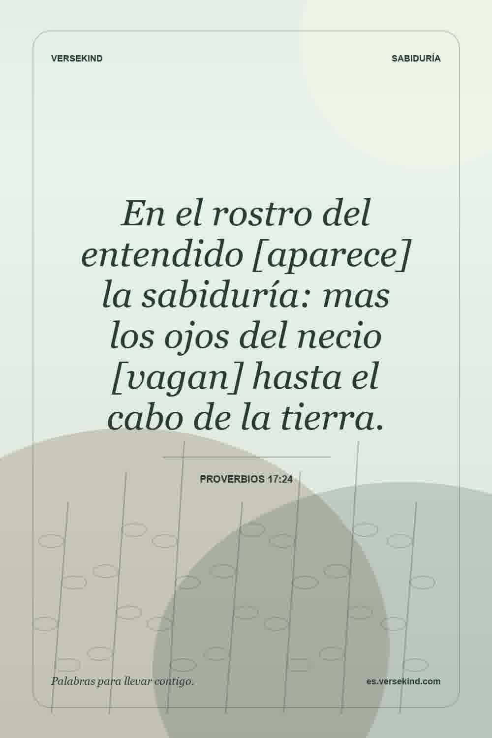 En el rostro del entendido [aparece] la sabiduría: mas los ojos del necio [vagan] hasta el cabo de la tierra. — Proverbios 17:24