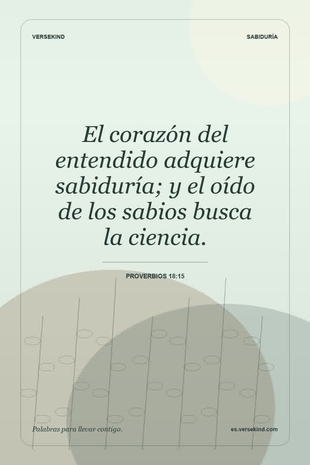 El corazón del entendido adquiere sabiduría; y el oído de los sabios busca la ciencia. — Proverbios 18:15