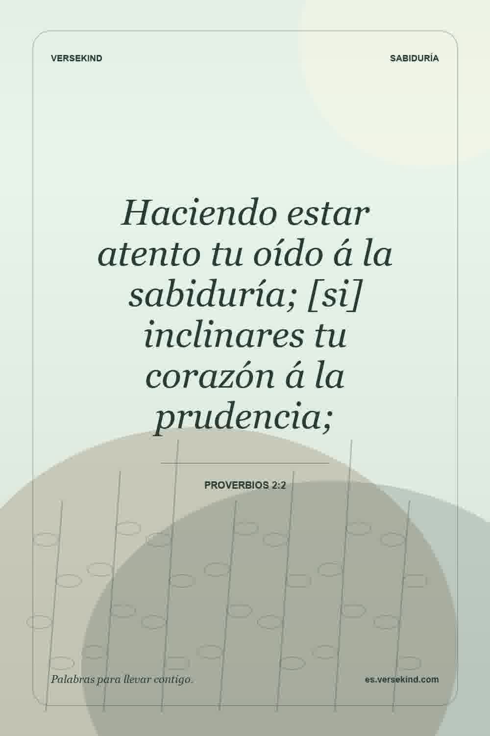 Haciendo estar atento tu oído á la sabiduría; [si] inclinares tu corazón á la prudencia; — Proverbios 2:2