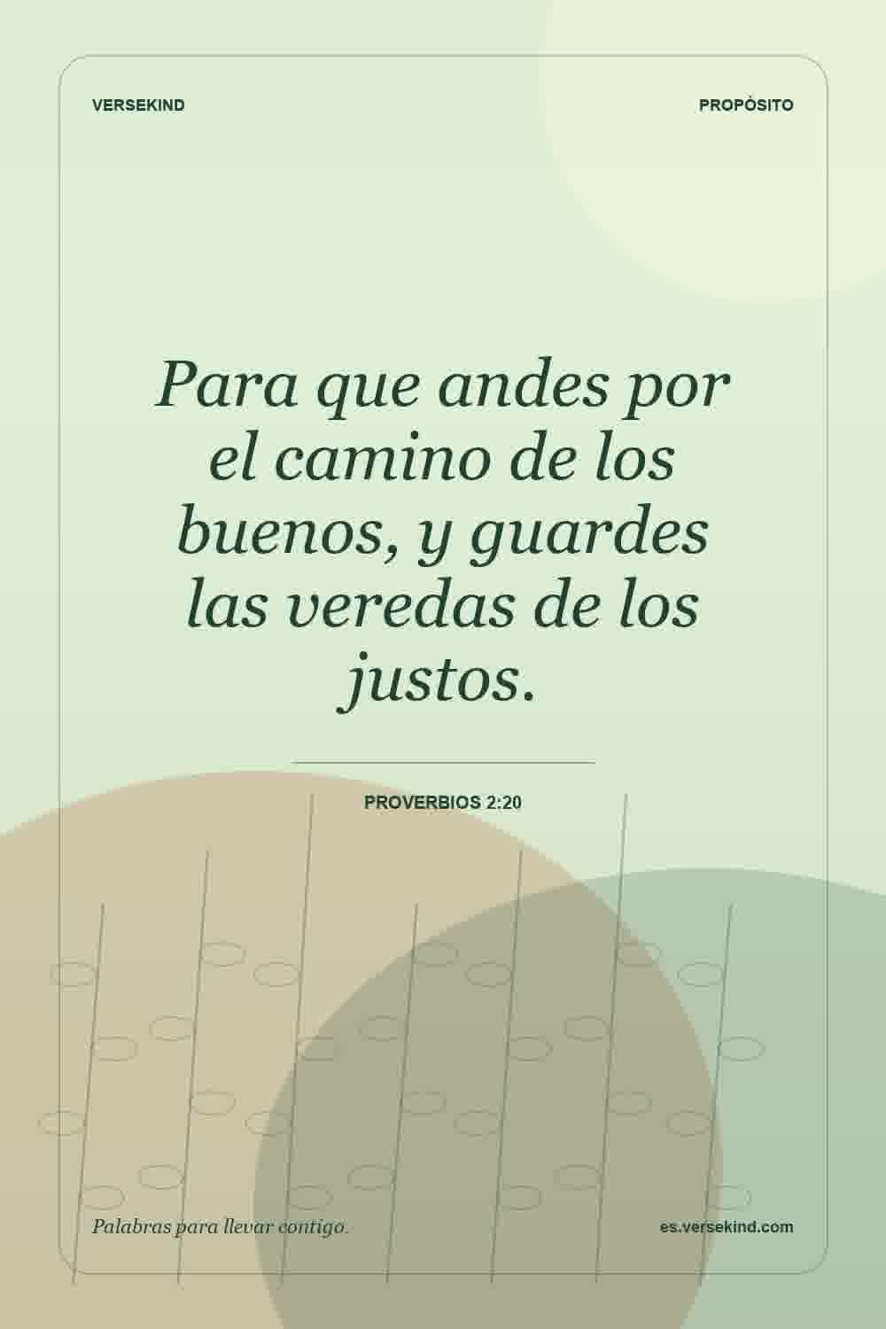 Para que andes por el camino de los buenos, y guardes las veredas de los justos. — Proverbios 2:20