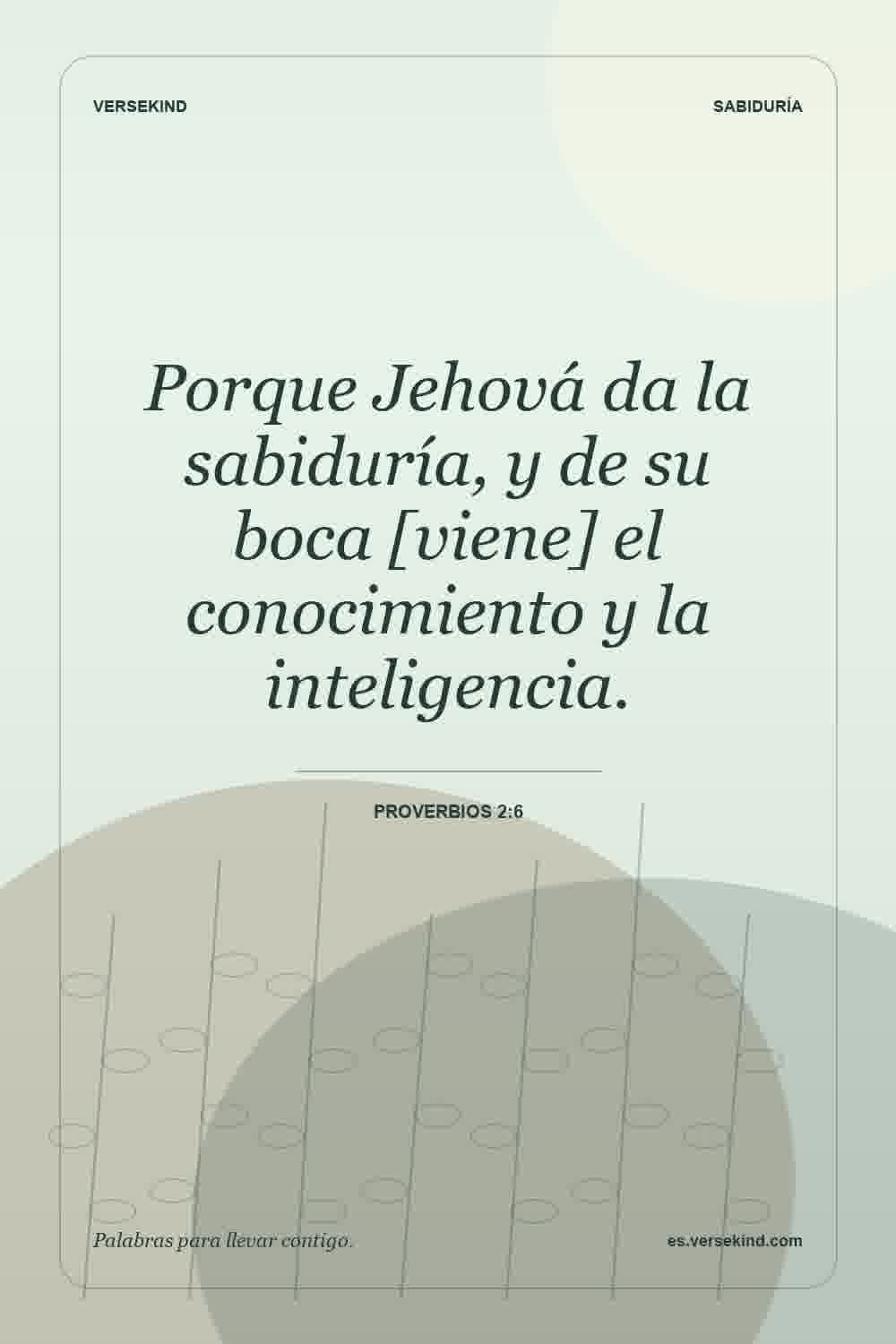 Porque Jehová da la sabiduría, y de su boca [viene] el conocimiento y la inteligencia. — Proverbios 2:6