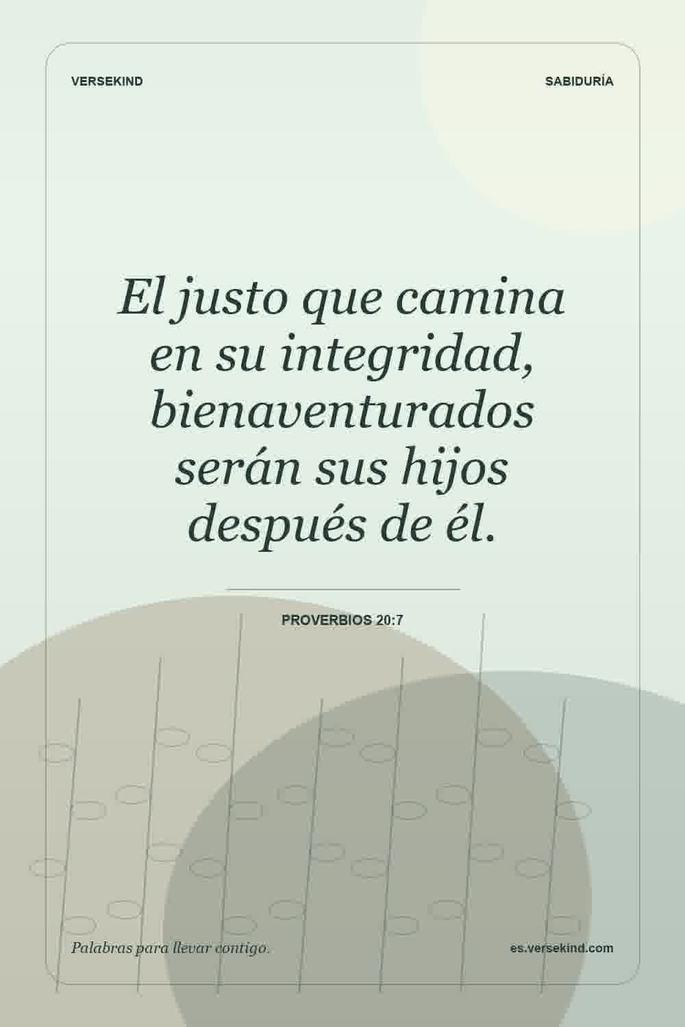El justo que camina en su integridad, bienaventurados serán sus hijos después de él. — Proverbios 20:7