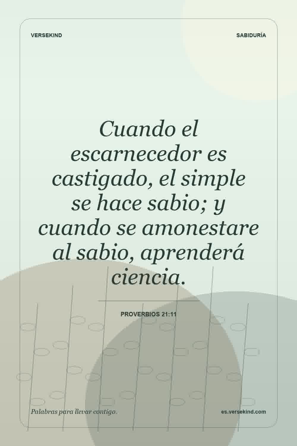 Cuando el escarnecedor es castigado, el simple se hace sabio; y cuando se amonestare al sabio, aprenderá ciencia. — Proverbios 21:11