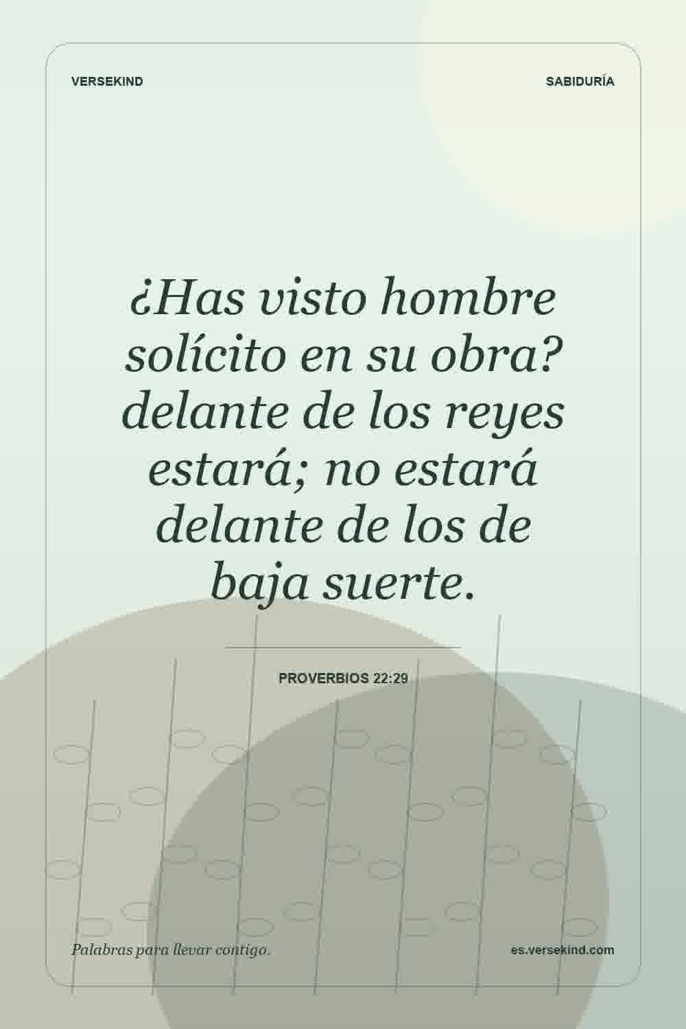 ¿Has visto hombre solícito en su obra? delante de los reyes estará; no estará delante de los de baja suerte. — Proverbios 22:29