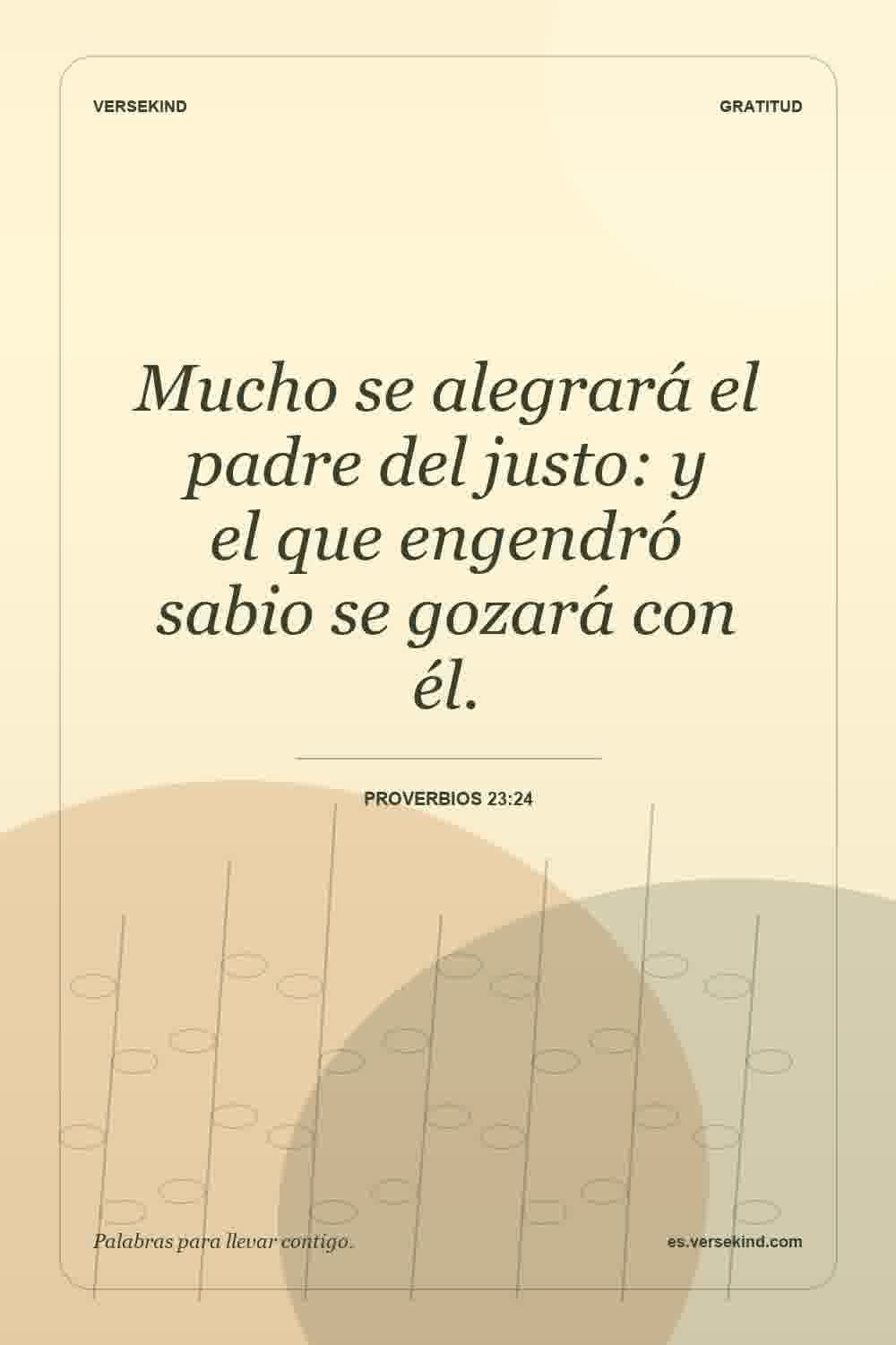 Mucho se alegrará el padre del justo: y el que engendró sabio se gozará con él. — Proverbios 23:24