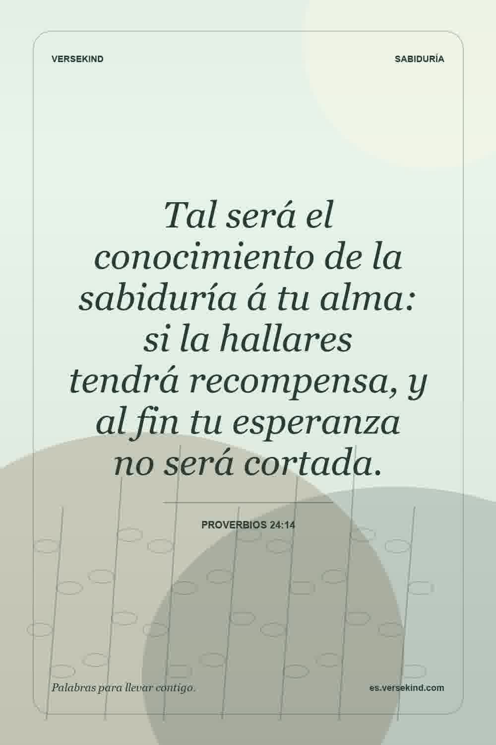 Tal será el conocimiento de la sabiduría á tu alma: si la hallares tendrá recompensa, y al fin tu esperanza no será cortada. — Proverbios 24:14