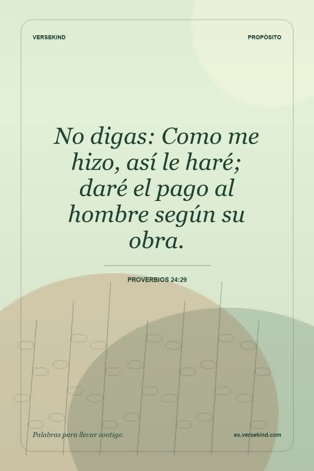 No digas: Como me hizo, así le haré; daré el pago al hombre según su obra. — Proverbios 24:29