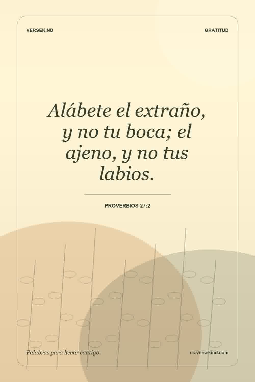 Alábete el extraño, y no tu boca; el ajeno, y no tus labios. — Proverbios 27:2