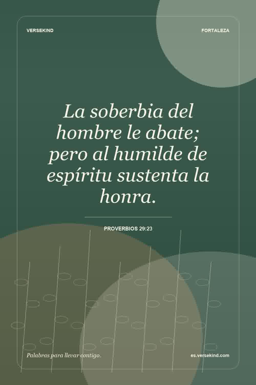 La soberbia del hombre le abate; pero al humilde de espíritu sustenta la honra. — Proverbios 29:23