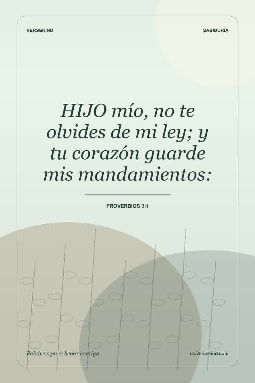 HIJO mío, no te olvides de mi ley; y tu corazón guarde mis mandamientos: — Proverbios 3:1