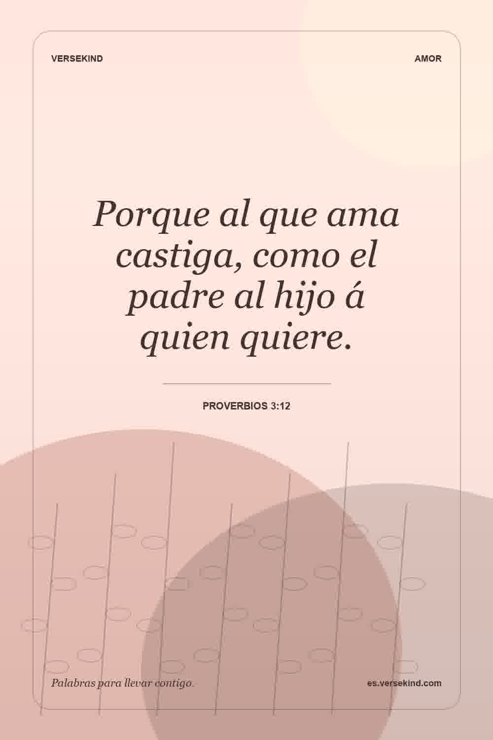 Porque al que ama castiga, como el padre al hijo á quien quiere. — Proverbios 3:12