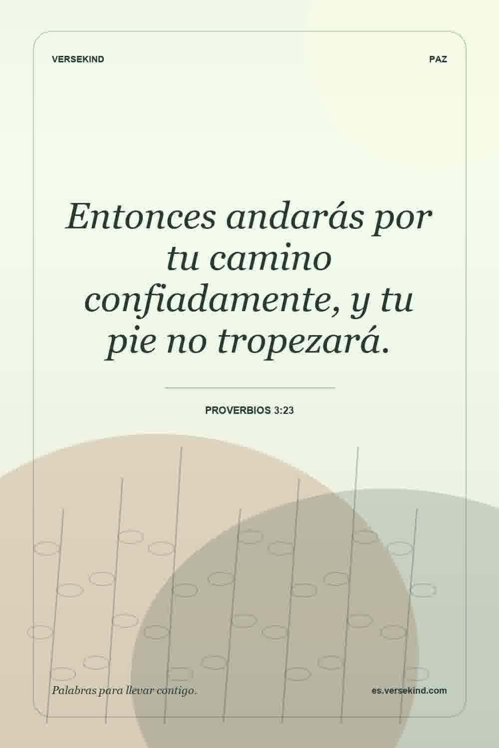 Entonces andarás por tu camino confiadamente, y tu pie no tropezará. — Proverbios 3:23